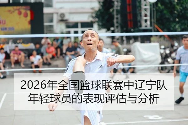 2026年全国篮球联赛中辽宁队年轻球员的表现评估与分析