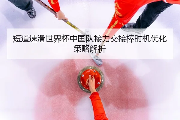 短道速滑世界杯中国队接力交接棒时机优化策略解析