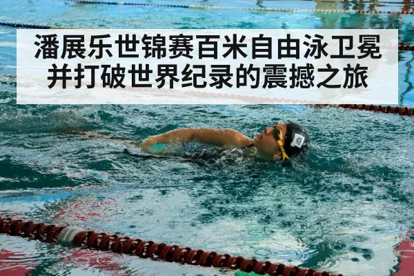 潘展乐世锦赛百米自由泳卫冕并打破世界纪录的震撼之旅