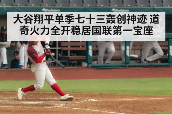 大谷翔平单季七十三轰创神迹 道奇火力全开稳居国联第一宝座
