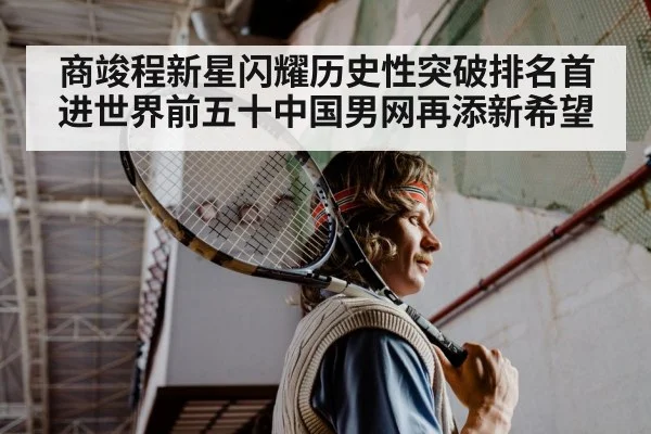 商竣程新星闪耀历史性突破排名首进世界前五十中国男网再添新希望